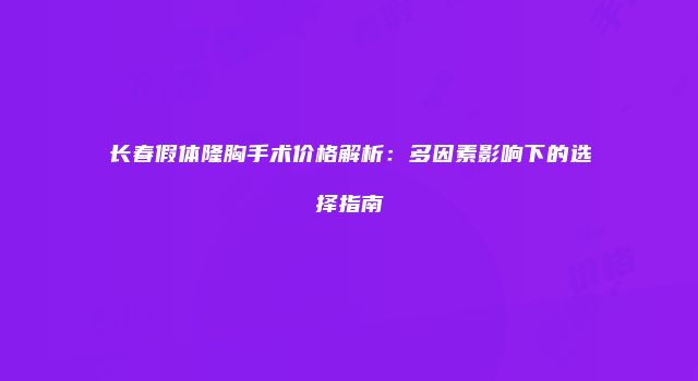 长春假体隆胸手术价格解析：多因素影响下的选择指南