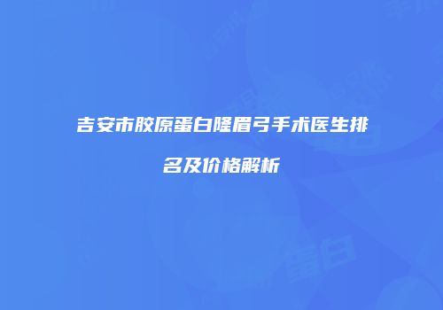 吉安市胶原蛋白隆眉弓手术医生排名及价格解析