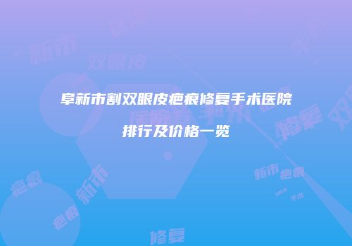 阜新市割双眼皮疤痕修复手术医院排行及价格一览