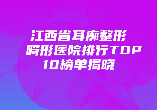 江西省耳廓整形畸形医院排行TOP10榜单揭晓
