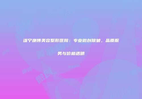 遂宁康博美容整形医院：专业微创除皱，品质服务与价格透明