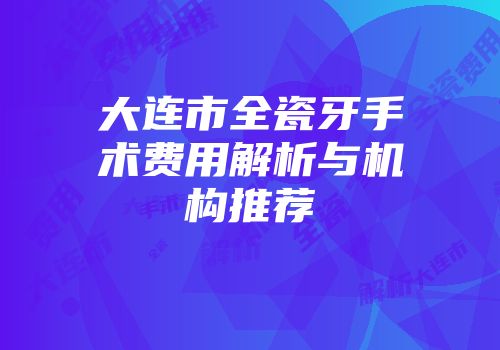 大连市全瓷牙手术费用解析与机构推荐