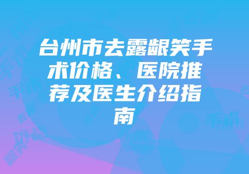 台州市去露龈笑手术价格、医院推荐及医生介绍指南