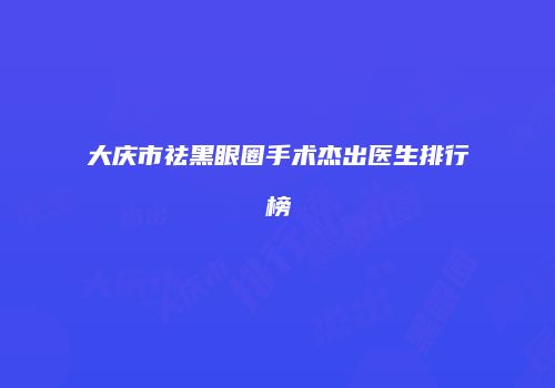 大庆市祛黑眼圈手术杰出医生排行榜