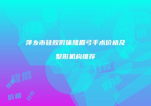 萍乡市硅胶假体隆眉弓手术价格及整形机构推荐