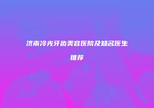 济南冷光牙齿美容医院及知名医生推荐