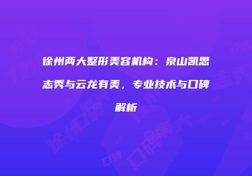 徐州两大整形美容机构：泉山凯思志秀与云龙有美，专业技术与口碑解析