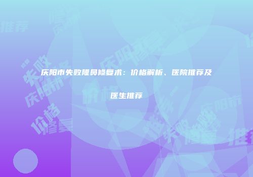 庆阳市失败隆鼻修复术：价格解析、医院推荐及医生推荐