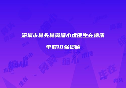 深圳市鼻头鼻翼缩小术医生在榜清单前10强揭晓