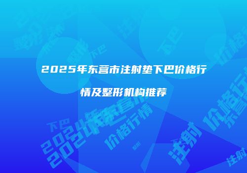 2025年东营市注射垫下巴价格行情及整形机构推荐