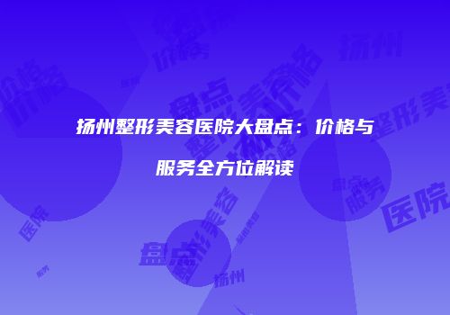 扬州整形美容医院大盘点：价格与服务全方位解读