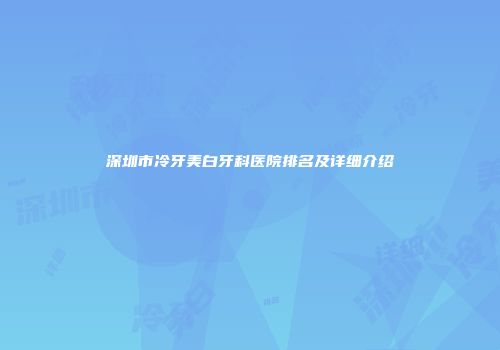 深圳市冷牙美白牙科医院排名及详细介绍