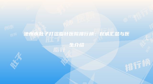 池州市肚子打溶脂针医院排行榜：权威汇总与医生介绍