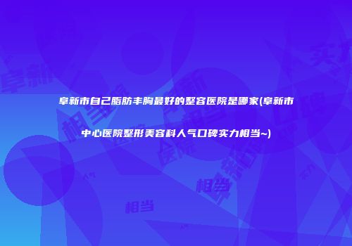 阜新市自己脂肪丰胸最好的整容医院是哪家(阜新市中心医院整形美容科人气口碑实力相当~)