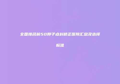 全国排名前50脖子点斜矫正医院汇总及选择标准