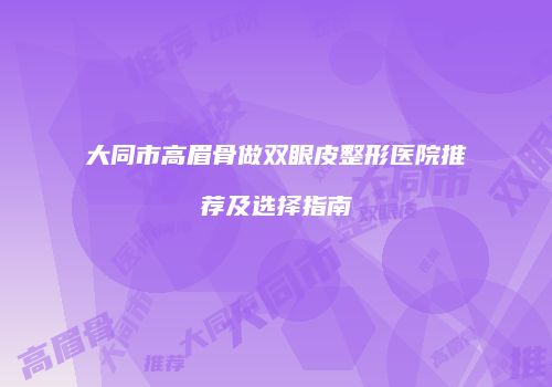 大同市高眉骨做双眼皮整形医院推荐及选择指南