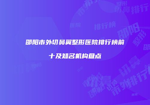 邵阳市外切鼻翼整形医院排行榜前十及知名机构盘点