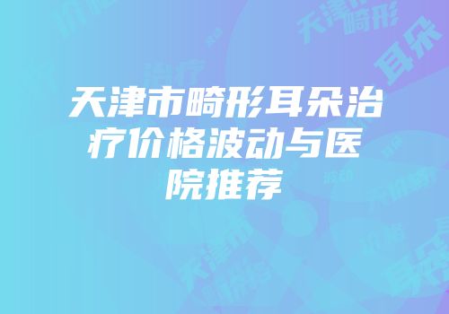 天津市畸形耳朵治疗价格波动与医院推荐