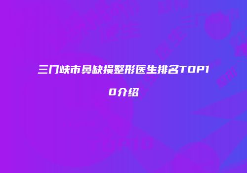 三门峡市鼻缺损整形医生排名TOP10介绍
