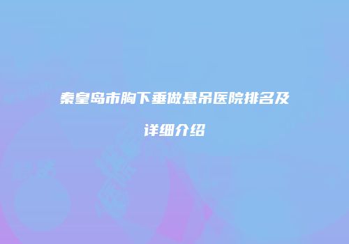 秦皇岛市胸下垂做悬吊医院排名及详细介绍