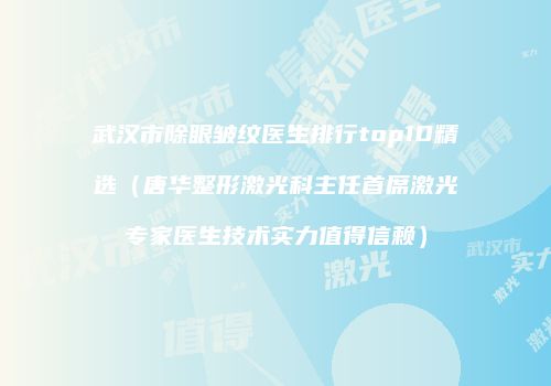 武汉市除眼皱纹医生排行top10精选（唐华整形激光科主任首席激光专家医生技术实力值得信赖）