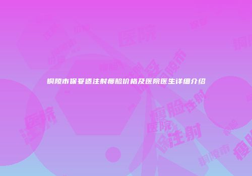 铜陵市保妥适注射瘦脸价格及医院医生详细介绍