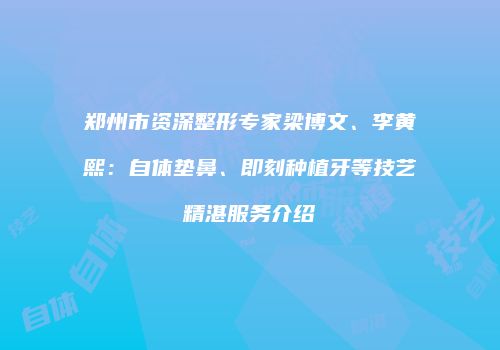 郑州市资深整形专家梁博文、李黄熙：自体垫鼻、即刻种植牙等技艺精湛服务介绍