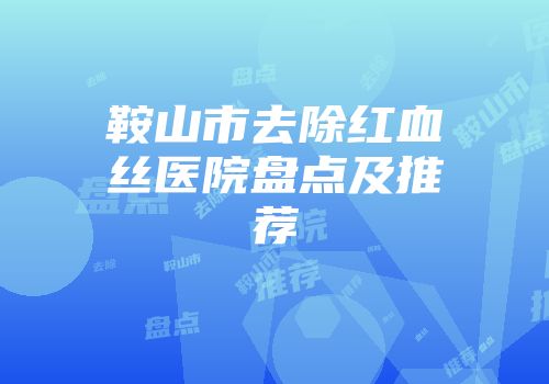 鞍山市去除红血丝医院盘点及推荐