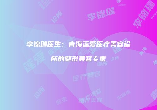 李锦瑞医生：青海莲爱医疗美容诊所的整形美容专家