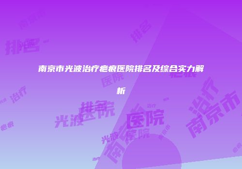 南京市光波治疗疤痕医院排名及综合实力解析