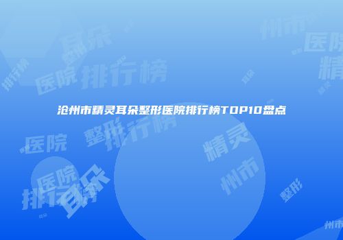 沧州市精灵耳朵整形医院排行榜TOP10盘点