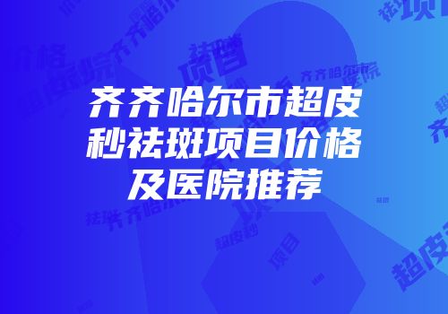 齐齐哈尔市超皮秒祛斑项目价格及医院推荐
