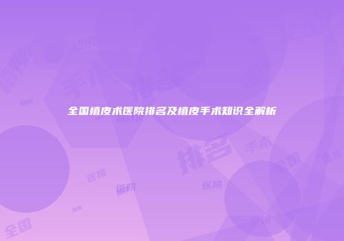 全国植皮术医院排名及植皮手术知识全解析