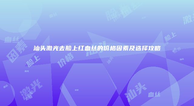 汕头激光去脸上红血丝的价格因素及选择攻略