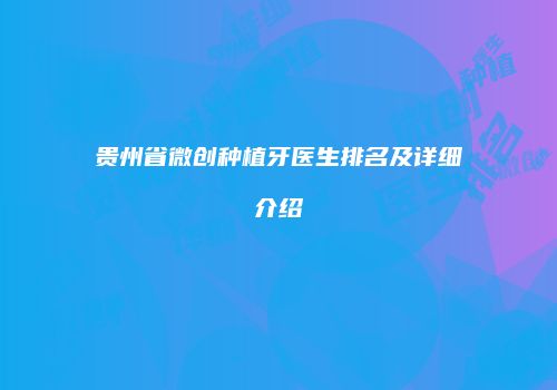 贵州省微创种植牙医生排名及详细介绍