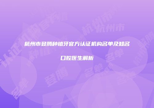 杭州市登腾种植牙官方认证机构名单及知名口腔医生解析