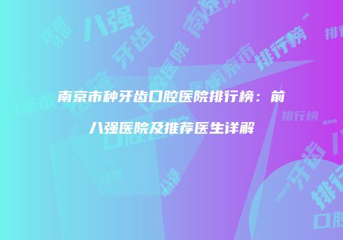 南京市种牙齿口腔医院排行榜：前八强医院及推荐医生详解