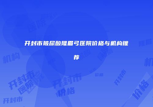 开封市玻尿酸隆眉弓医院价格与机构推荐