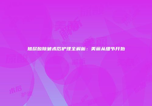 玻尿酸除皱术后护理全解析：美丽从细节开始