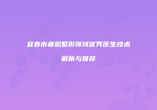 宜春市瘦脸整形领域优秀医生技术解析与推荐