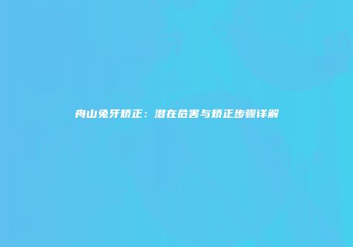 舟山兔牙矫正：潜在危害与矫正步骤详解