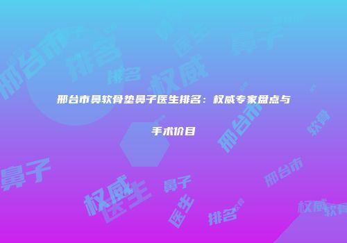 邢台市鼻软骨垫鼻子医生排名：权威专家盘点与手术价目