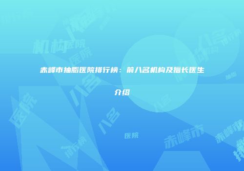 赤峰市抽脂医院排行榜：前八名机构及擅长医生介绍