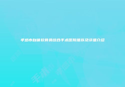 孝感市自体软骨鼻综合手术医院推荐及详细介绍