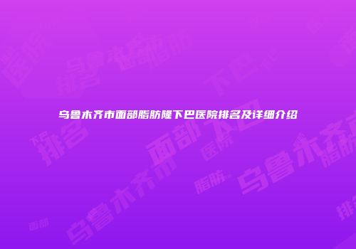 乌鲁木齐市面部脂肪隆下巴医院排名及详细介绍