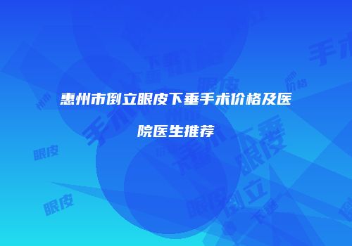 惠州市倒立眼皮下垂手术价格及医院医生推荐