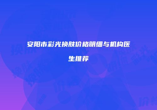 安阳市彩光换肤价格明细与机构医生推荐