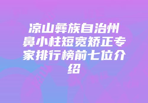 凉山彝族自治州鼻小柱短宽矫正专家排行榜前七位介绍