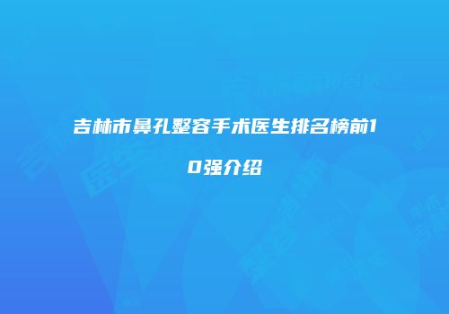 吉林市鼻孔整容手术医生排名榜前10强介绍