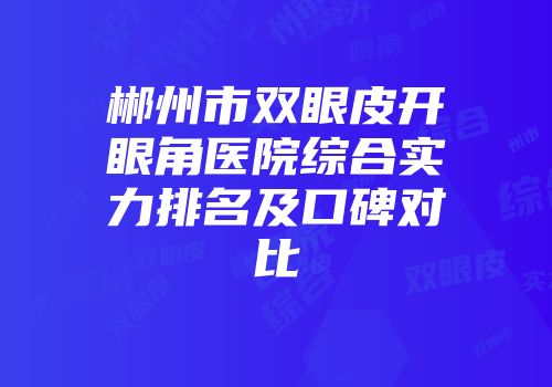 郴州市双眼皮开眼角医院综合实力排名及口碑对比
